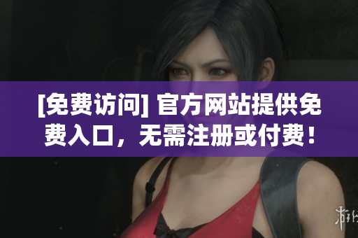 [免费访问] 官方网站提供免费入口，无需注册或付费！