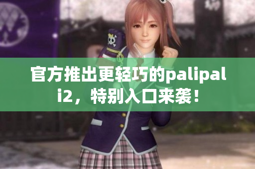 官方推出更轻巧的palipali2，特别入口来袭！