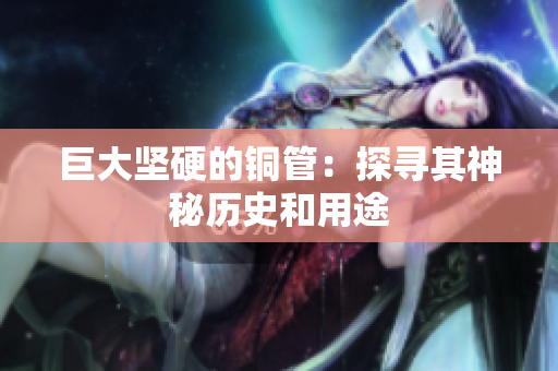 巨大坚硬的铜管：探寻其神秘历史和用途