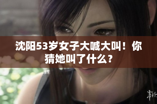 沈阳53岁女子大喊大叫！你猜她叫了什么？