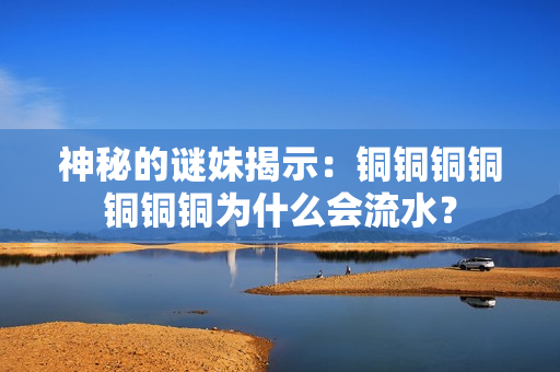 神秘的谜妹揭示：铜铜铜铜铜铜铜为什么会流水？