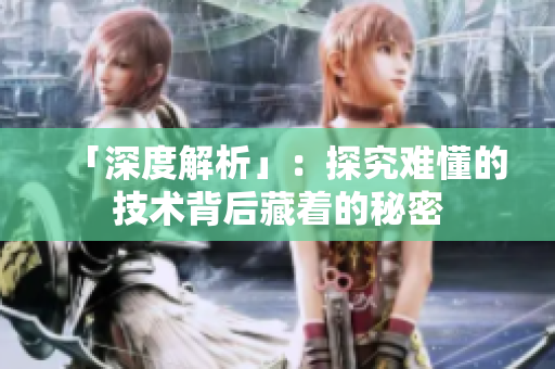 「深度解析」：探究难懂的技术背后藏着的秘密