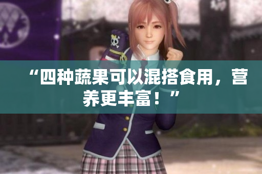 “四种蔬果可以混搭食用，营养更丰富！”
