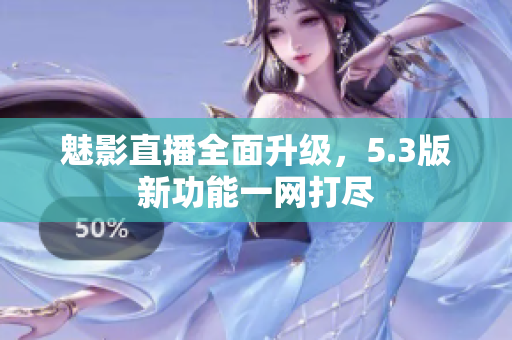 魅影直播全面升级，5.3版新功能一网打尽