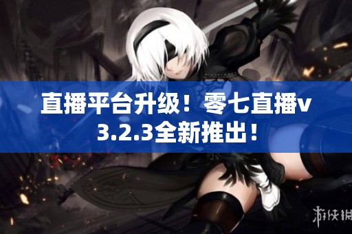 直播平台升级！零七直播v3.2.3全新推出！