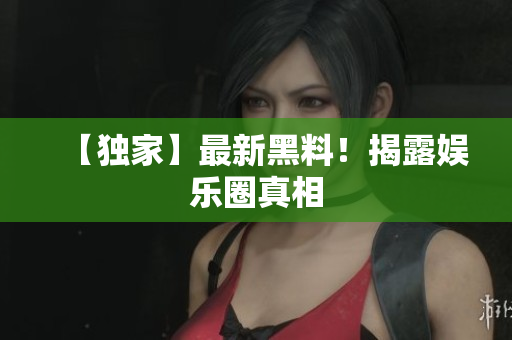 【独家】最新黑料！揭露娱乐圈真相