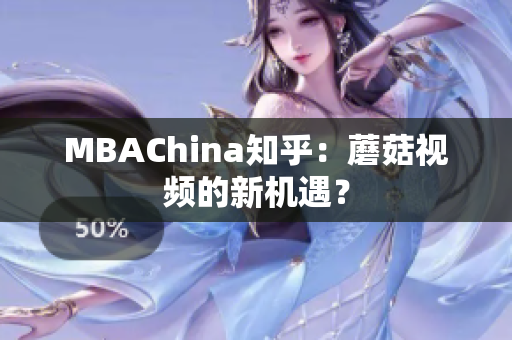 MBAChina知乎：蘑菇视频的新机遇？