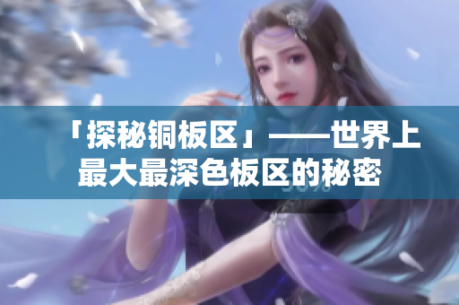 「探秘铜板区」——世界上最大最深色板区的秘密