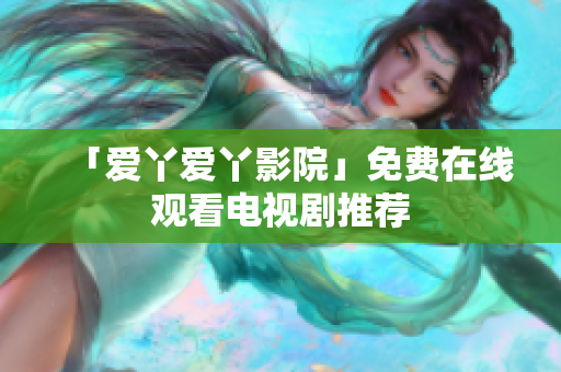 「爱丫爱丫影院」免费在线观看电视剧推荐