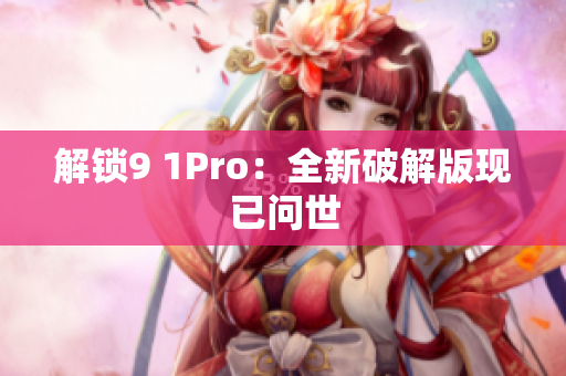 解锁9 1Pro：全新破解版现已问世