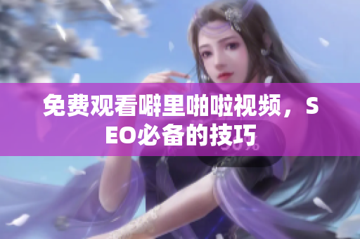 免费观看噼里啪啦视频，SEO必备的技巧