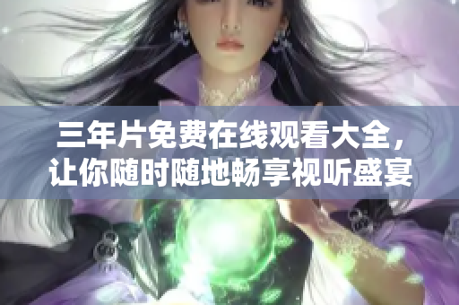 三年片免费在线观看大全，让你随时随地畅享视听盛宴