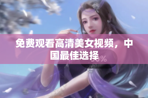 免费观看高清美女视频，中国最佳选择