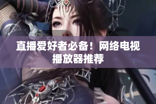 直播爱好者必备！网络电视播放器推荐