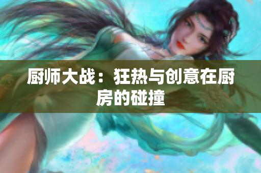 厨师大战：狂热与创意在厨房的碰撞