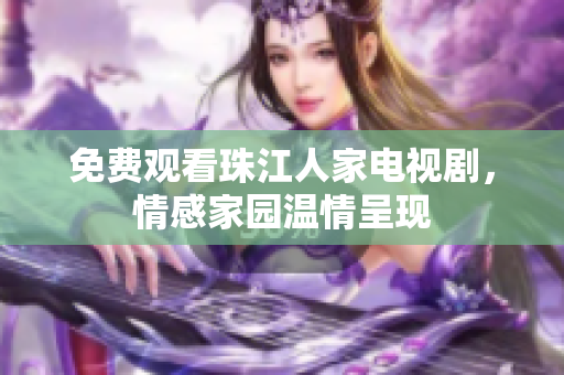 免费观看珠江人家电视剧，情感家园温情呈现