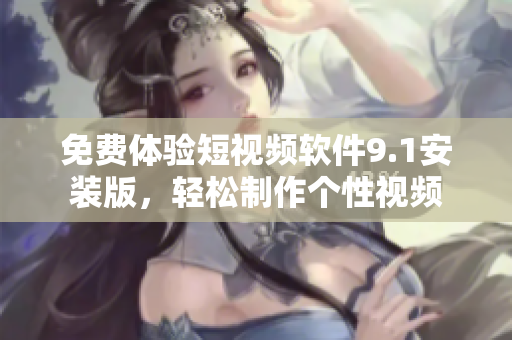 免费体验短视频软件9.1安装版，轻松制作个性视频