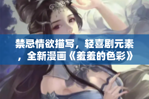 禁忌情欲描写，轻喜剧元素，全新漫画《羞羞的色彩》引爆你的欲望