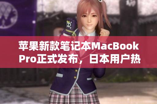 苹果新款笔记本MacBook Pro正式发布，日本用户热衷购买