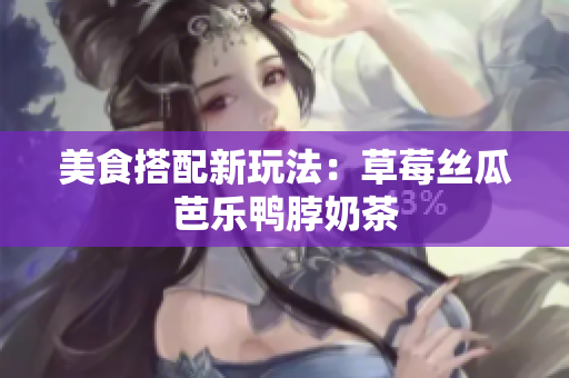 美食搭配新玩法：草莓丝瓜芭乐鸭脖奶茶