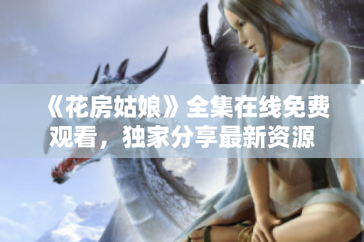 《花房姑娘》全集在线免费观看，独家分享最新资源