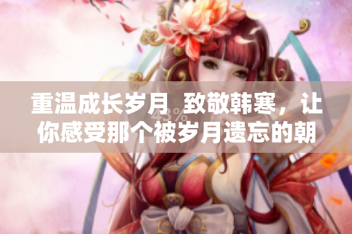 重温成长岁月  致敬韩寒，让你感受那个被岁月遗忘的朝气