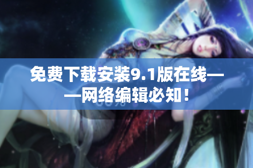 免费下载安装9.1版在线——网络编辑必知！