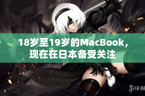 18岁至19岁的MacBook，现在在日本备受关注
