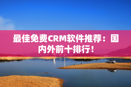 最佳免费CRM软件推荐：国内外前十排行！