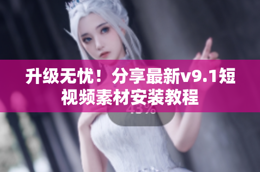 升级无忧！分享最新v9.1短视频素材安装教程