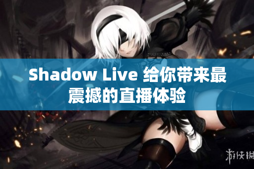 Shadow Live 给你带来最震撼的直播体验