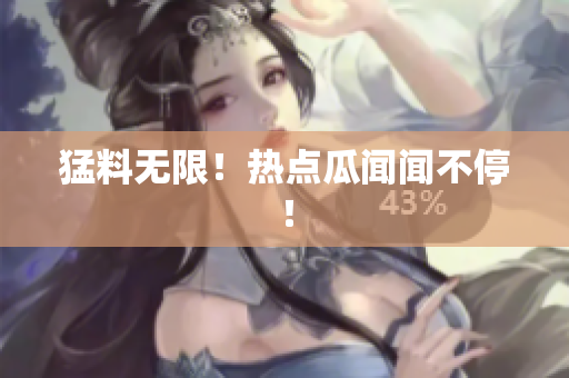 猛料无限！热点瓜闻闻不停！
