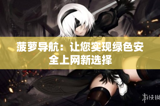 菠萝导航：让您实现绿色安全上网新选择