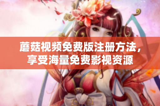 蘑菇视频免费版注册方法，享受海量免费影视资源