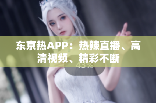 东京热APP：热辣直播、高清视频、精彩不断