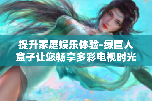 提升家庭娱乐体验-绿巨人盒子让您畅享多彩电视时光
