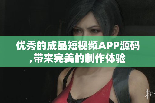 优秀的成品短视频APP源码,带来完美的制作体验