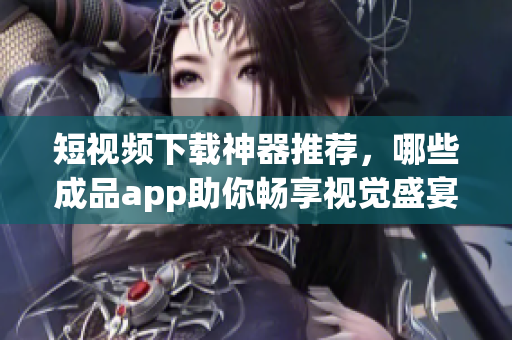 短视频下载神器推荐，哪些成品app助你畅享视觉盛宴？