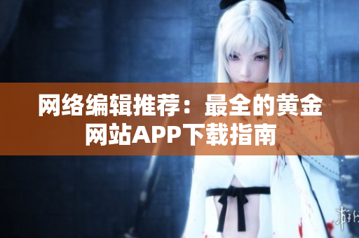 网络编辑推荐：最全的黄金网站APP下载指南
