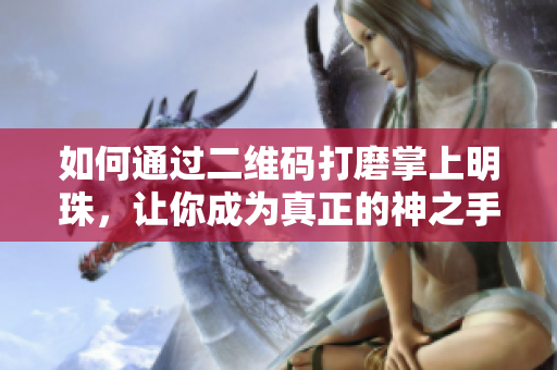 如何通过二维码打磨掌上明珠，让你成为真正的神之手？