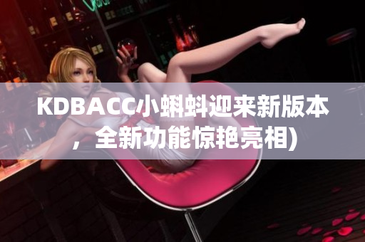 KDBACC小蝌蚪迎来新版本，全新功能惊艳亮相)
