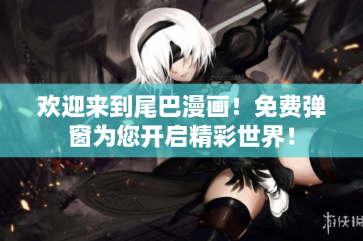 欢迎来到尾巴漫画！免费弹窗为您开启精彩世界！