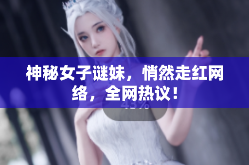 神秘女子谜妹，悄然走红网络，全网热议！