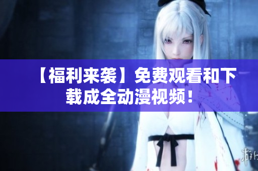【福利来袭】免费观看和下载成全动漫视频！