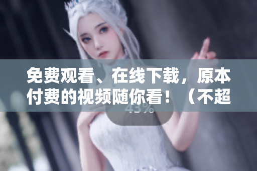 免费观看、在线下载，原本付费的视频随你看！（不超过50字）