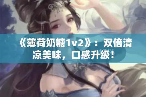 《薄荷奶糖1v2》：双倍清凉美味，口感升级！