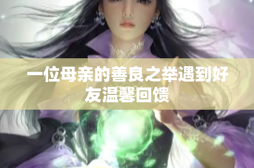一位母亲的善良之举遇到好友温馨回馈
