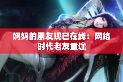 妈妈的朋友现已在线：网络时代老友重逢