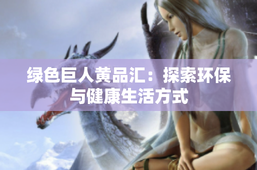 绿色巨人黄品汇：探索环保与健康生活方式