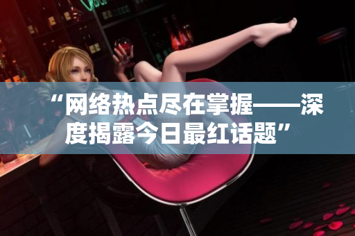 “网络热点尽在掌握——深度揭露今日最红话题”
